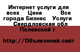 Интернет услуги для всех! › Цена ­ 300 - Все города Бизнес » Услуги   . Свердловская обл.,Полевской г.